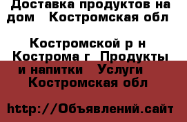 Доставка продуктов на дом - Костромская обл., Костромской р-н, Кострома г. Продукты и напитки » Услуги   . Костромская обл.